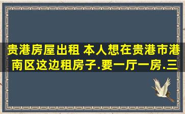 贵港房屋出租 本人想在贵港市港南区这边租房子.要一厅一房.三百块钱左右的